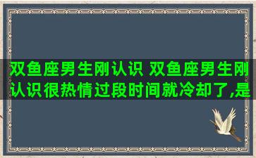 双鱼座男生刚认识 双鱼座男生刚认识很热情过段时间就冷却了,是因为什么